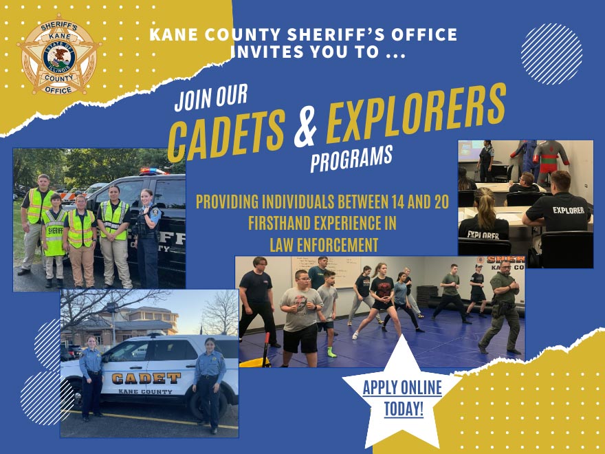 Kane county sheriff's office invites you to join our cadets and explorers programs. Providing individuals between 14 and 20 firsthand experience in law enforcement. Apply online today!